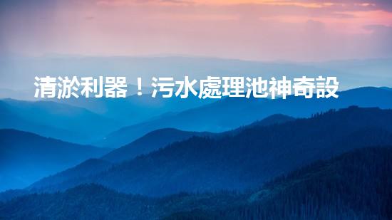 清淤利器！污水處理池神奇設(shè)備，告別堵塞困擾？